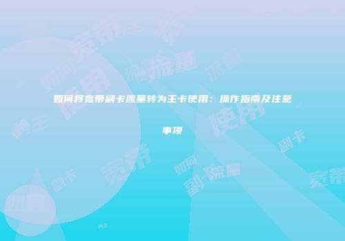 如何将宽带副卡流量转为主卡使用：操作指南及注意事项