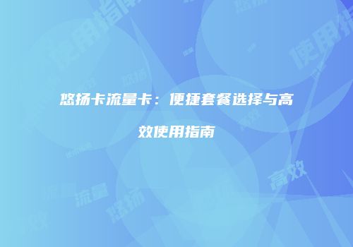 悠扬卡流量卡：便捷套餐选择与高效使用指南