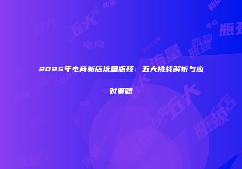2025年电商新店流量瓶颈:五大挑战解析与应对策略