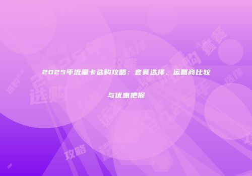 2025年流量卡选购攻略：套餐选择、运营商比较与优惠把握