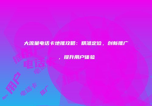 大流量电话卡地推攻略:精准定位,创新推广,提升用户体验