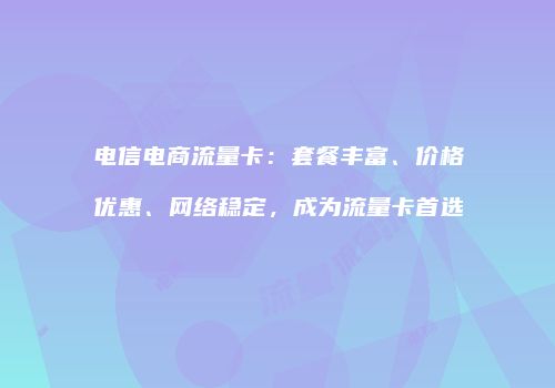 电信电商流量卡：套餐丰富、价格优惠、网络稳定，成为流量卡首选