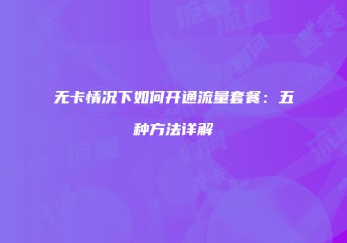 无卡情况下如何开通流量套餐：五种方法详解