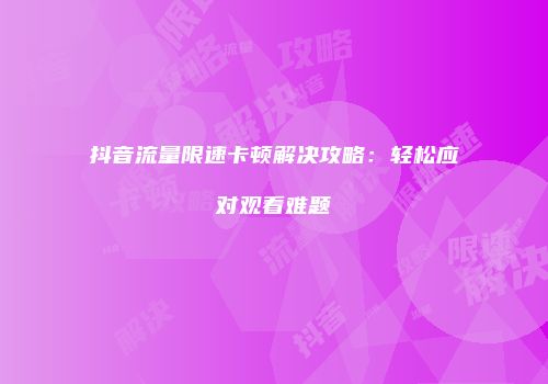 抖音流量限速卡顿解决攻略:轻松应对观看难题