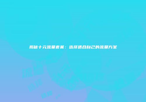 揭秘十元流量套餐：选择适合自己的流量方案