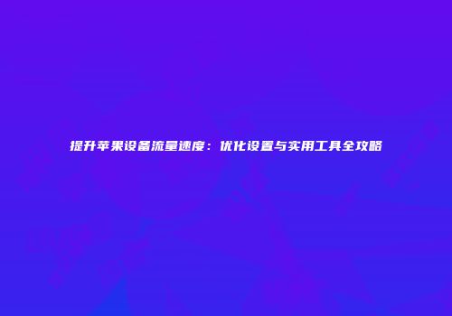 提升苹果设备流量速度：优化设置与实用工具全攻略