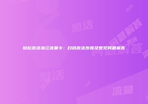 轻松激活浙江流量卡：扫码激活步骤及常见问题解答