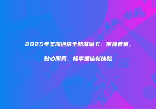 2025年圣深通讯全新流量卡：便捷套餐，贴心服务，畅享通信新体验