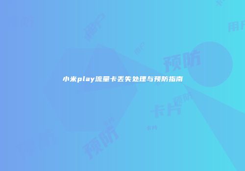 小米play流量卡丢失处理与预防指南