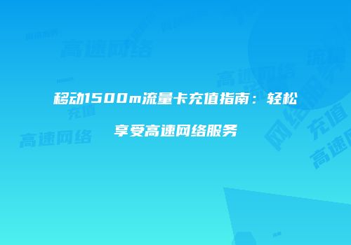 移动1500m流量卡充值指南：轻松享受高速网络服务