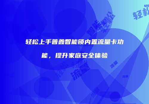 轻松上手普鑫智能锁内置流量卡功能，提升家庭安全体验