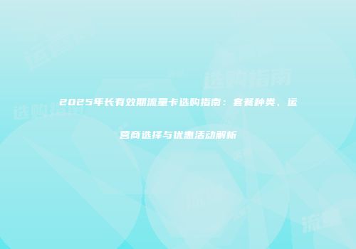 2025年长有效期流量卡选购指南:套餐种类、运营商选择与优惠活动解析