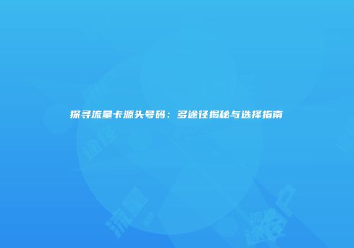 探寻流量卡源头号码:多途径揭秘与选择指南