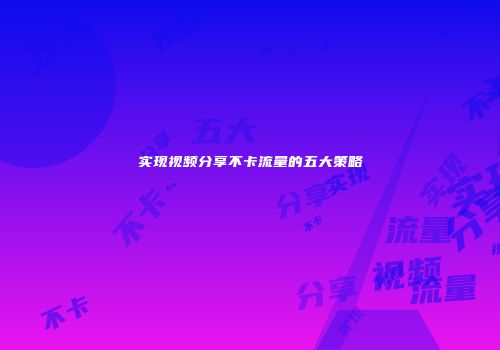 实现视频分享不卡流量的五大策略
