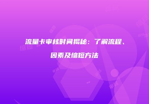 流量卡审核时间揭秘：了解流程、因素及缩短方法