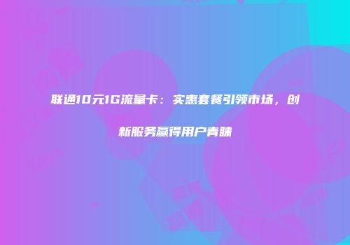 联通10元1G流量卡：实惠套餐引领市场，创新服务赢得用户青睐