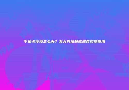 手机卡停掉怎么办?五大方法轻松应对流量使用