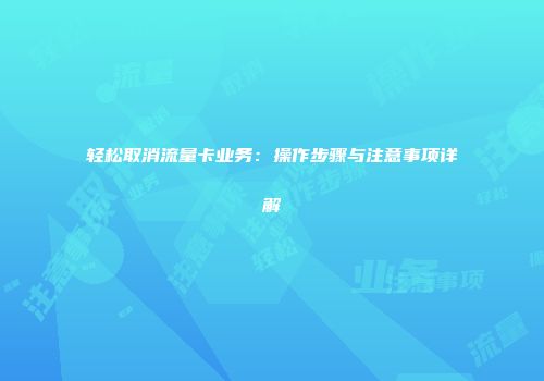 轻松取消流量卡业务:操作步骤与注意事项详解