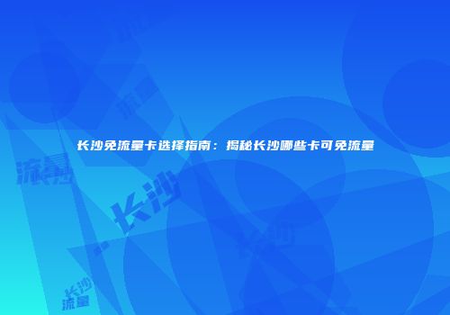 长沙免流量卡选择指南：揭秘长沙哪些卡可免流量