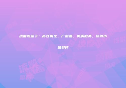 凌度流量卡:高性价比、广覆盖、优质服务,赢得市场好评