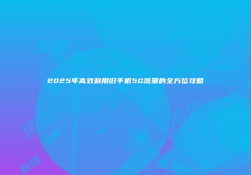 2025年高效利用旧手机5G流量的全方位攻略