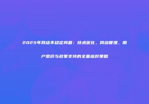 2025年网络不稳定问题：技术优化、网络管理、用户意识与政策支持的全面应对策略