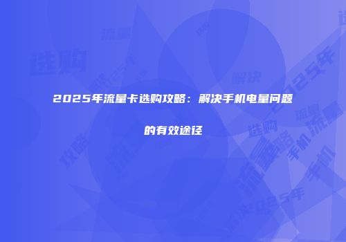 2025年流量卡选购攻略：解决手机电量问题的有效途径