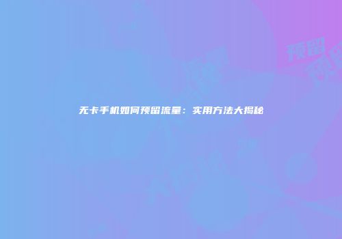 无卡手机如何预留流量:实用方法大揭秘