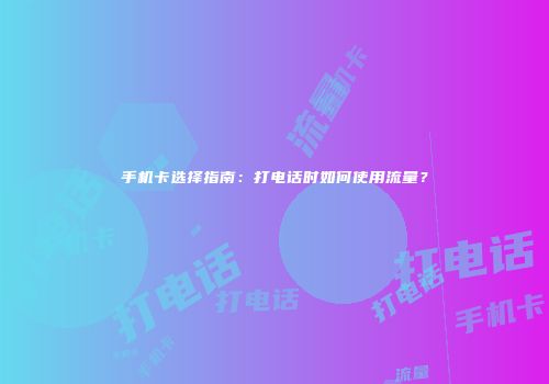 手机卡选择指南:打电话时如何使用流量?
