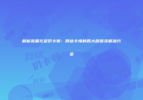 解析流量充足仍卡顿:网络卡慢的四大原因及解决方案