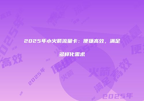 2025年小火箭流量卡：便捷高效，满足多样化需求