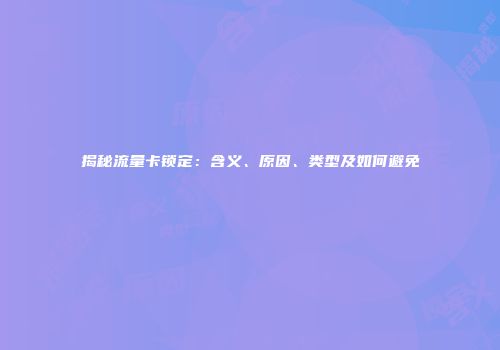 揭秘流量卡锁定:含义、原因、类型及如何避免