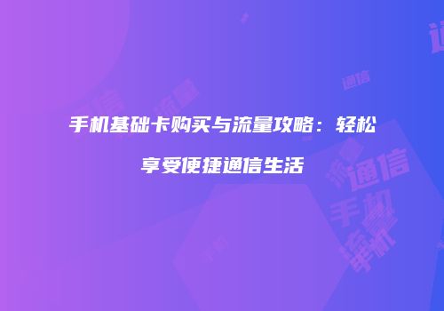 手机基础卡购买与流量攻略:轻松享受便捷通信生活