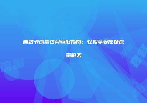 咪咕卡流量包月领取指南：轻松享受便捷流量服务