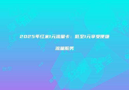 2025年红米1元流量卡：低至1元享受便捷流量服务