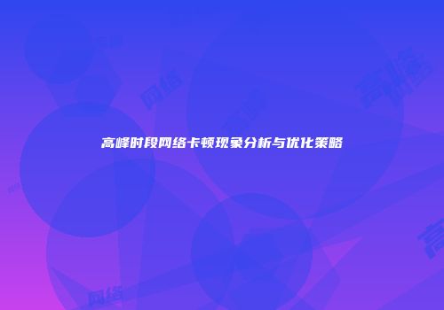 高峰时段网络卡顿现象分析与优化策略