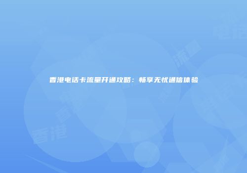 香港电话卡流量开通攻略：畅享无忧通信体验