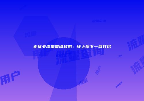 无忧卡流量查询攻略：线上线下一网打尽