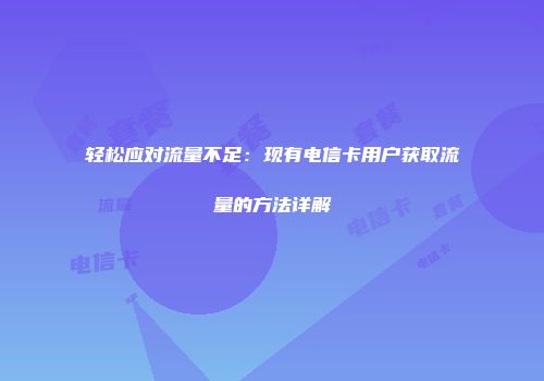 轻松应对流量不足：现有电信卡用户获取流量的方法详解