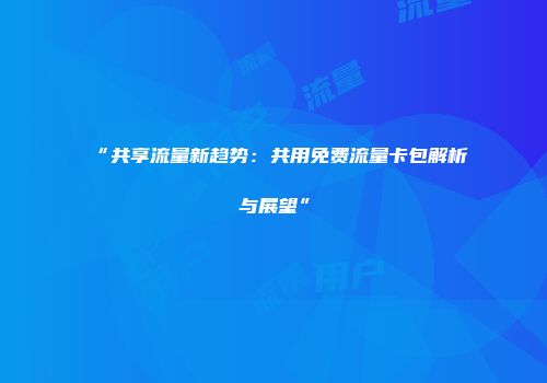 “共享流量新趋势:共用免费流量卡包解析与展望”