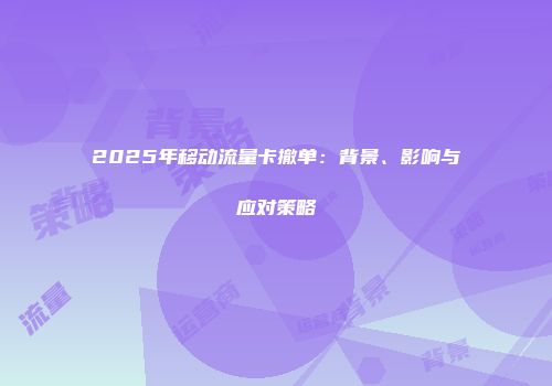 2025年移动流量卡撤单：背景、影响与应对策略