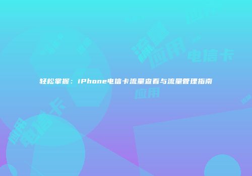 轻松掌握：iPhone电信卡流量查看与流量管理指南