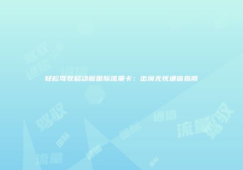 轻松驾驭移动版国际流量卡:出境无忧通信指南