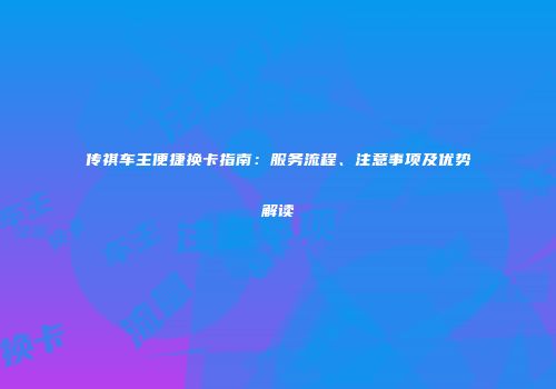 传祺车主便捷换卡指南：服务流程、注意事项及优势解读