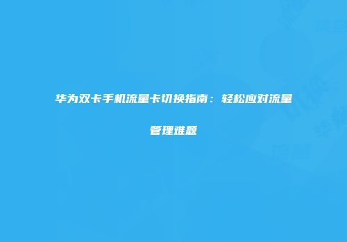 华为双卡手机流量卡切换指南：轻松应对流量管理难题