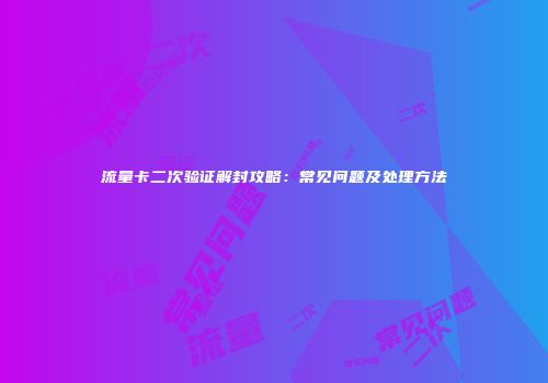 流量卡二次验证解封攻略：常见问题及处理方法