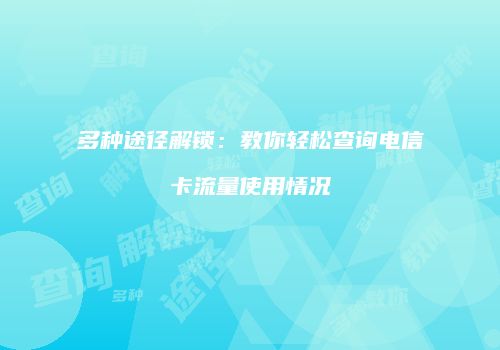 多种途径解锁:教你轻松查询电信卡流量使用情况