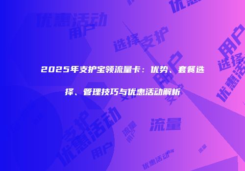 2025年支护宝领流量卡:优势、套餐选择、管理技巧与优惠活动解析
