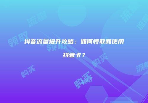 抖音流量提升攻略：如何领取和使用抖音卡？
