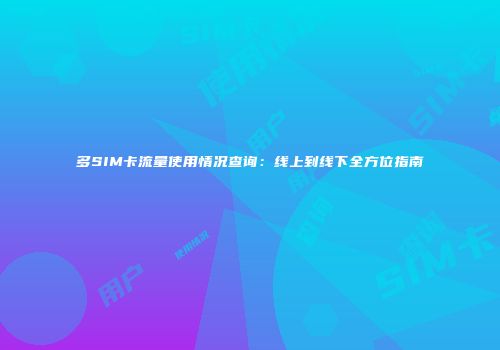 多SIM卡流量使用情况查询：线上到线下全方位指南